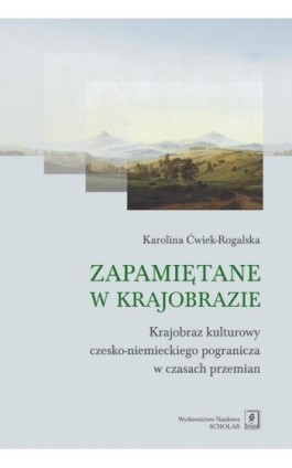 Zapamiętane w krajobrazie. Krajobraz czesko-niemieckiego pogranicza w czasach przemian - Karolina Ćwiek-Rogalska - Ebook - 978-83-7383-915-1