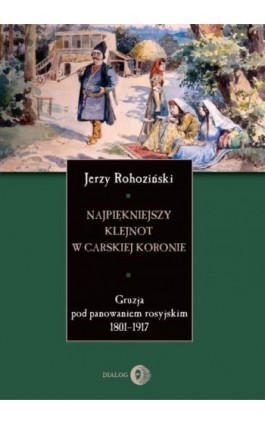 Najpiękniejszy klejnot w carskiej koronie. Gruzja pod panowaniem rosyjskim 1801-1917 - Jerzy Rohoziński - Ebook - 978-83-8002-781-7