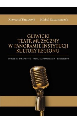 Gliwicki Teatr Muzyczny w panoramie instytucji kultury regionu. Otoczenie - działalność - wyzwania w zarządzaniu - dziedzictwo - Krzysztof Knapczyk - Ebook - 978-83-66165-54-0