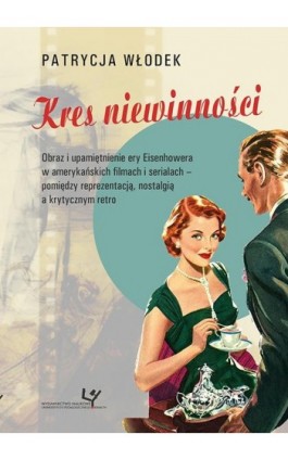 Kres niewinności. Obraz i upamiętnienie ery Eisenhowera w amerykańskich filmach i serialach - pomiędzy reprezentacją, nostalgią  - Patrycja Włodek - Ebook - 978-83-8084-188-8