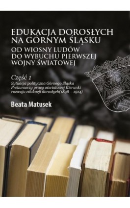 Edukacja dorosłych na Górnym Śląsku od Wiosny Ludów do wybuchu I wojny światowej Część 1 Sytuacja polityczna Górnego Śląska Prek - Beata Matusek - Ebook - 978-83-66165-30-4