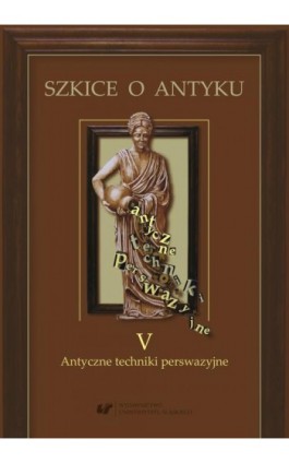 Szkice o antyku T 5. Antyczne techniki perswazyjne. - Edyta Gryksa - Ebook - 978-83-226-3665-7