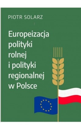 Europeizacja polityki rolnej i polityki regionalnej w Polsce w latach 2004-2019 - Piotr Solarz - Ebook - 978-83-66552-00-5