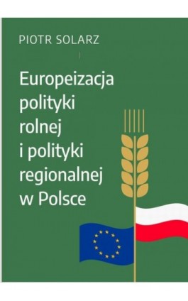 Europeizacja polityki rolnej i polityki regionalnej w Polsce w latach 2004-2019 - Piotr Solarz - Ebook - 978-83-66552-00-5