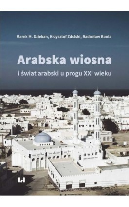 Arabska Wiosna i świat arabski u progu XXI wieku - Marek M. Dziekan - Ebook - 978-83-8088-784-8