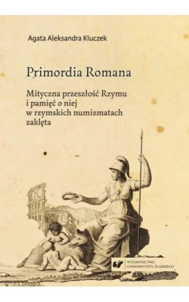 Primordia Romana. Mityczna przeszłość Rzymu i pamięć o niej w rzymskich numizmatach zaklęta - Agata Aleksandra Kluczek - Ebook - 978-83-226-3444-8