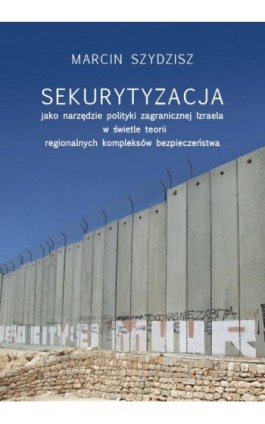 Sekurytyzacja jako narzędzie polityki zagranicznej Izraela w świetle teorii regionalnych kompleksów - Marcin Szydzisz - Ebook - 978-83-235-3775-5