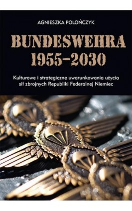 Bundeswehra 1955–2030. Kulturowe i strategiczne uwarunkowania użycia sił zbrojnych Republiki Federalnej Niemiec - Agnieszka Polończyk - Ebook - 978-83-8084-298-4