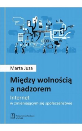 Między wolnością a nadzorem. Internet w zmieniającym się społeczeństwie - Marta Juza - Ebook - 978-83-7383-972-4