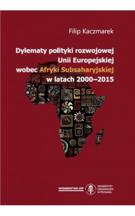 Dylematy polityki rozwojowej Unii Europejskiej wobec Afryki Subsaharyjskiej w latach 2000-2015 - Filip Kaczmarek - Ebook - 978-83-66199-12-5