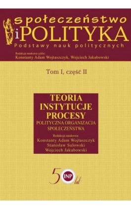 Społeczeństwo i polityka. Podstawy nauk politycznych. Tom I, część II. Teoria, instytucje, procesy. Polityczna organizacja społe - Konstanty Adam Wojtaszczyk - Ebook - 978-83-7545-928-9