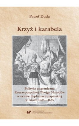 Krzyż i karabela. Polityka zagraniczna Rzeczypospolitej Obojga Narodów w ocenie dyplomacji papieskiej w latach 1623–1635 - Paweł Duda - Ebook - 978-83-226-3475-2