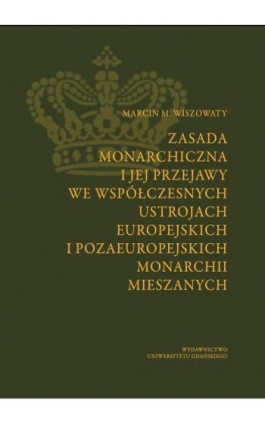 Zasada monarchiczna i jej przejawy we współczesnych ustrojach europejskich i pozaeuropejskich monarchii mieszanych - Marcin Michał Wiszowaty - Ebook - 978-83-7865-882-5