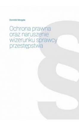 Ochrona prawna oraz naruszenie wizerunku sprawcy przestępstwa - Dominik Morgała - Ebook - 978-83-66265-30-1