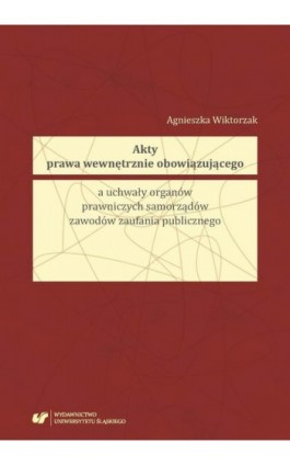 Akty prawa wewnętrznie obowiązującego a uchwały organów prawniczych samorządów zawodów zaufania publicznego - Agnieszka Wiktorzak - Ebook - 978-83-226-3434-9