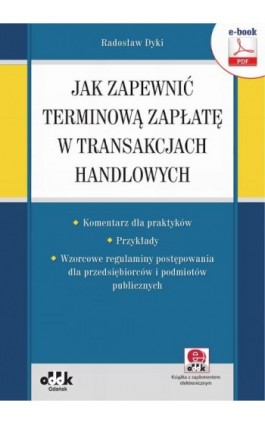 Jak zapewnić terminową zapłatę w transakcjach handlowych – komentarz dla praktyków – przykłady – wzorcowe regulaminy postępowani - Radosław Dyki - Ebook - 978-83-7804-817-6