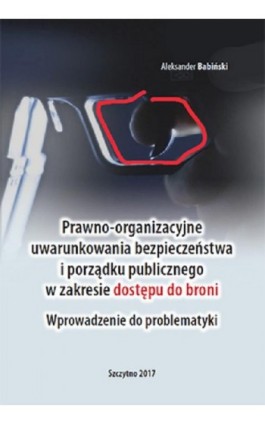 Prawno-organizacyjne uwarunkowania bezpieczeństwa i porządku publicznego w zakresie dostępu do broni. Wprowadzenie do problematy - Aleksander Babiński - Ebook - 978-83-7462-637-8