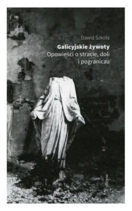 Galicyjskie żywoty Opowieści o stracie doli i pograniczu - Dawid Szkoła - Ebook - 978-83-62409-85-3