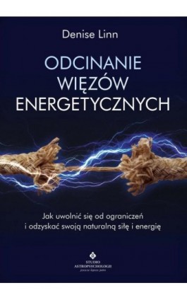 Odcinanie więzów energetycznych. Jak uwolnić się od ograniczeń i odzyskać swoją naturalną siłę i energię - Denise Linn - Ebook - 978-83-8171-082-4