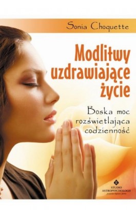 Modlitwy uzdrawiające życie. Boska moc rozświetlająca codzienność - Sonia Choquette - Ebook - 978-83-7377-827-6