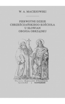 Pierwotne dzieje chrześcijańskiego Kościoła u Słowian obojga obrządku - Wacław Aleksander Maciejowski - Ebook - 978-83-8064-693-3