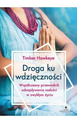 Droga ku wdzięczności. Współczesny przewodnik odnajdywania radości w zwykłym życiu - Timber Hawkeye - Ebook - 978-83-7377-889-4