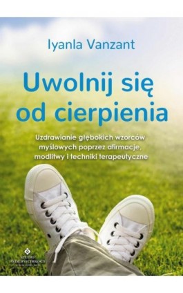 Uwolnij się od cierpienia. Uzdrawianie głębokich wzorców myślowych poprzez afirmacje, modlitwy i techniki terapeutyczne - Iyanla Vanzant - Ebook - 978-83-7377-913-6