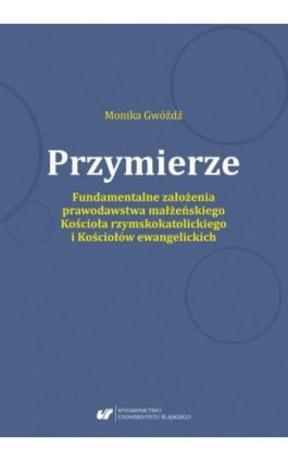 Przymierze. Fundamentalne założenia prawodawstwa małżeńskiego Kościoła rzymskokatolickiego i Kościołów ewangelickich. - Monika Gwóźdź - Ebook - 978-83-226-3448-6