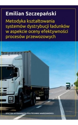 Metodyka kształtowania systemów dystrybucji ładunków w aspekcie oceny efektywności procesów przewozowych - Emilian Szczepański - Ebook - 978-83-7814-990-3