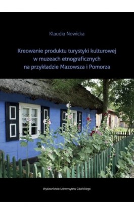 Kreowanie produktu turystyki kulturowej w muzeach etnograficznych na przykładzie Mazowsza i Pomorza - Klaudia Nowicka - Ebook - 978-83-7865-856-6