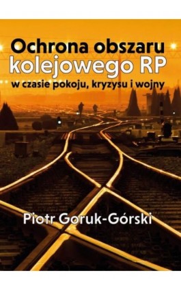 Ochrona obszaru kolejowego RP w czasie pokoju, kryzysu i wojny - Piotr Goruk-Górski - Ebook - 978-83-65697-82-0