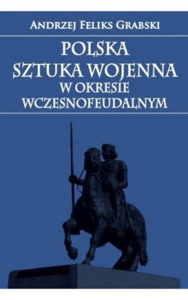 Polska sztuka wojenna w okresie wczesnofeudalnym - Andrzej Feliks Grabski - Ebook - 978-83-7889-443-8