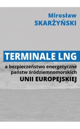 Terminale LNG a bezpieczeństwo energetyczne państw śródziemnomorskich Unii Europejskiej - Mirosław Skarżyński - Ebook - 978-83-66264-23-6