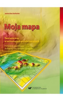 Moja mapa. Tworzenie map w technologiach geoinformacyjnych. Przewodnik uzupełniający do laboratoriów z podstaw kartografii + Zaw - Joanna Ewa Szafraniec - Ebook - 978-83-226-3397-7