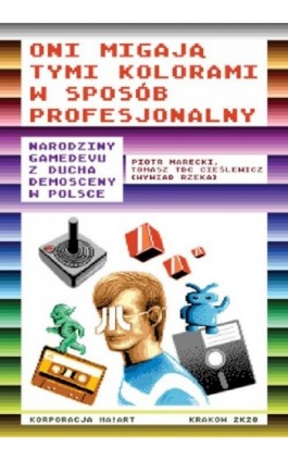 Oni migają tymi kolorami w sposób profesjonalny Narodziny gamedevu z ducha demosceny w Polsce - Piotr Marecki - Ebook - 978-83-65739-87-2