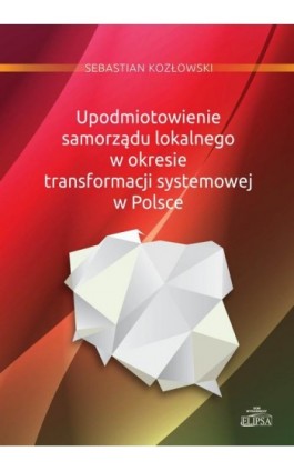 Upodmiotowienie samorządu lokalnego w okresie transformacji systemowej w Polsce - Sebastian Kozłowski - Ebook - 978-83-8017-050-6