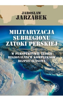 Militaryzacja subregionu Zatoki Perskiej w perspektywie teorii regionalnych kompleksów bezpieczeństwa - Jarosław Jarząbek - Ebook - 978-83-235-3647-5