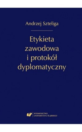 Etykieta zawodowa i protokół dyplomatyczny. Wyd. 1. popr. - Andrzej Szteliga - Ebook - 978-83-226-3373-1