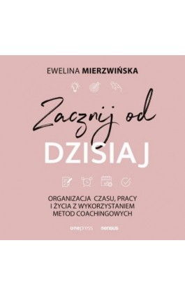 Zacznij od dzisiaj. Organizacja czasu, pracy i życia z wykorzystaniem metod coachingowych - Ewelina Mierzwińska - Audiobook - 978-83-283-6272-7
