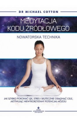 Medytacja kodu źródłowego - nowatorska technika. Jak szybko pokonać lęk, stres i skutecznie osiągnąć cele, aktywując niewykorzys - Michael Cotton - Ebook - 978-83-8171-246-0