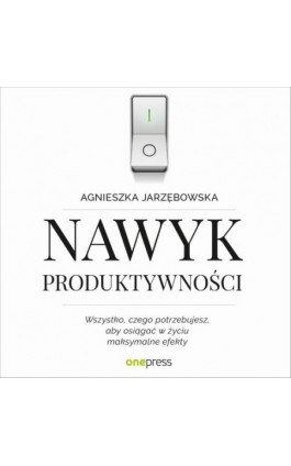 Nawyk produktywności. Wszystko, czego potrzebujesz, aby osiągać w życiu maksymalne efekty - Agnieszka Jarzębowska - Audiobook - 978-83-283-5420-3