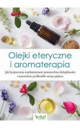 Olejki eteryczne i aromaterapia. Jak bezpiecznie wyeliminować powszechne dolegliwości i naturalnie podkreślić swoje piękno - Praca zbiorowa - Ebook - 978-83-8168-270-1