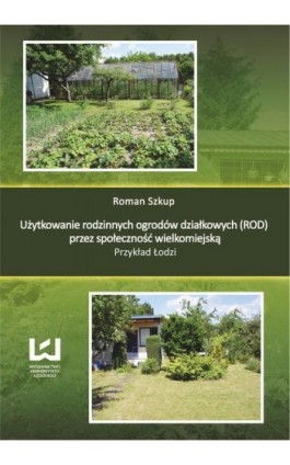 Użytkowanie rodzinnych ogrodów działkowych (ROD) przez społeczność wielkomiejską. Przykład Łodzi - Roman Szkup - Ebook - 978-83-7969-348-1