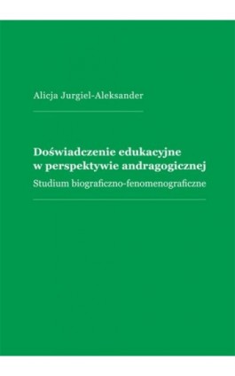 Doświadczenie edukacyjne w perspektywie andragogicznej. Studium biograficzno-fenomenograficzne - Alicja Jurgiel-Aleksander - Ebook - 978-83-7865-101-7