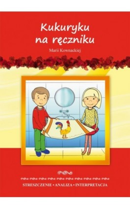 Kukuryku na ręczniku Marii Kownackiej. Streszczenie, analiza, interpretacja i zabawy edukacyjne - Marta Zawłocka - Ebook - 978-83-7898-405-4