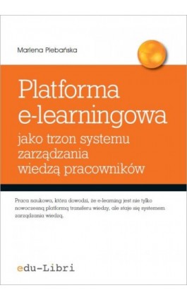 Platforma e-learningowa jako trzon systemu zarządzania wiedzą pracowników - Marlena Plebańska - Ebook - 978-83-63804-27-5