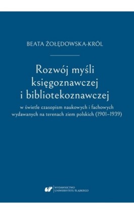 Rozwój myśli księgoznawczej i bibliotekoznawczej w świetle czasopism naukowych i fachowych wydawanych na terenach ziem polskich  - Beata Żołędowska-Król - Ebook - 978-83-226-3698-5