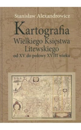 Kartografia Wielkiego Księstwa Litewskiego od XV do połowy XVIII wieku - Stanisław Alexandrowicz - Ebook - 978-83-7545-331-7
