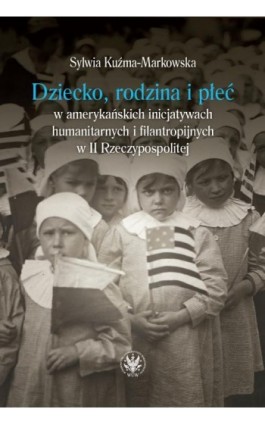 Dziecko, rodzina i płeć w amerykańskich inicjatywach humanitarnych i filantropijnych w II Rzeczypospolitej - Sylwia Kuźma-Markowska - Ebook - 978-83-235-3396-2