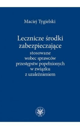Lecznicze środki zabezpieczające stosowane wobec sprawców przestępstw popełnionych w związku z uzależnieniem - Maciej Tygielski - Ebook - 978-83-235-3464-8